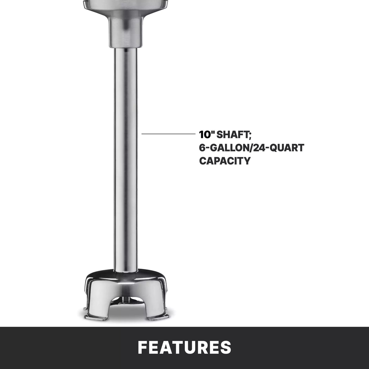 Close-up of a medium duty Immersion blender's stainless steel shaft, labeled: 10" SHAFT; 24 qt capacity. The shaft stands vertical, with the word FEATURES below on a sleek black background.