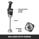 A medium duty immersion blender with a high-efficiency 2-speed motor at the top, long shaft in the middle, and detachable stainless steel blade. Ideal for up to 24 qt capacity. Text at bottom reads, INCLUDED WITH WSB40.